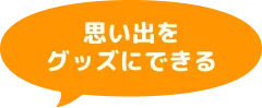 思い出をグッズにできる